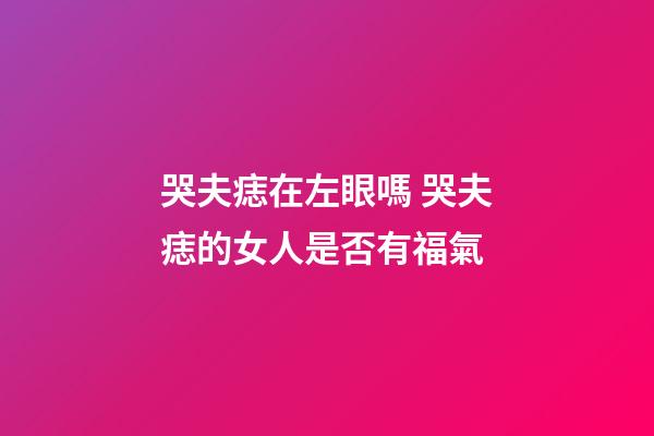哭夫痣在左眼嗎 哭夫痣的女人是否有福氣